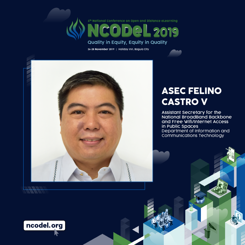 Felino Castro V, Assistant Secretary for the National Broadband Backbone and Free Wifi/Internet Access in Public Spaces of the Department of Information and Communications Technology (DICT) will serve as a Plenary Speaker for the 6th National Conference on Open and Distance eLearning (NCODeL 2019). Felino Castro V, Assistant Secretary for the National Broadband Backbone and Free Wifi/Internet Access in Public Spaces of the Department of Information and Communications Technology (DICT) will serve as a Plenary Speaker for the 6th National Conference on Open and Distance eLearning (NCODeL 2019).